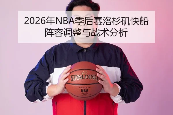 2026年NBA季后赛洛杉矶快船阵容调整与战术分析