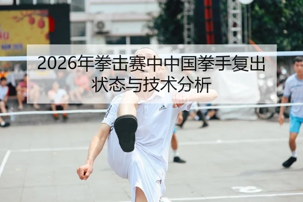 2026年拳击赛中中国拳手复出状态与技术分析