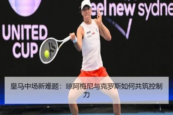 皇马中场新难题：琼阿梅尼与克罗斯如何共筑控制力