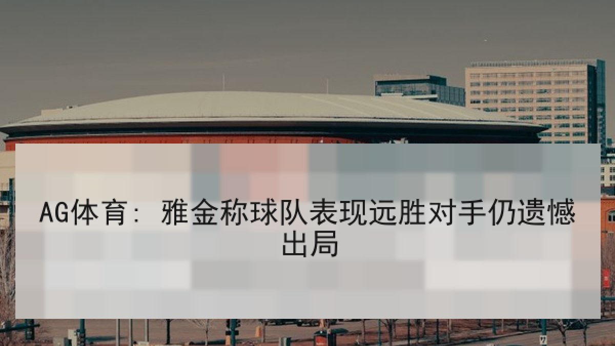 AG体育: 雅金称球队表现远胜对手仍遗憾出局