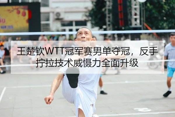 王楚钦WTT冠军赛男单夺冠，反手拧拉技术威慑力全面升级