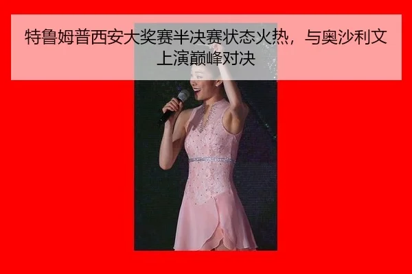 特鲁姆普西安大奖赛半决赛状态火热，与奥沙利文上演巅峰对决