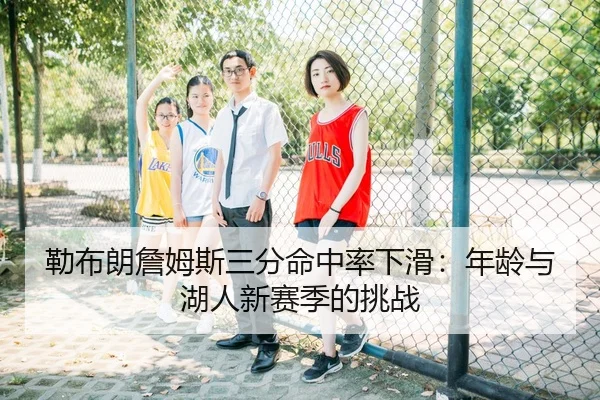 勒布朗詹姆斯三分命中率下滑：年龄与湖人新赛季的挑战