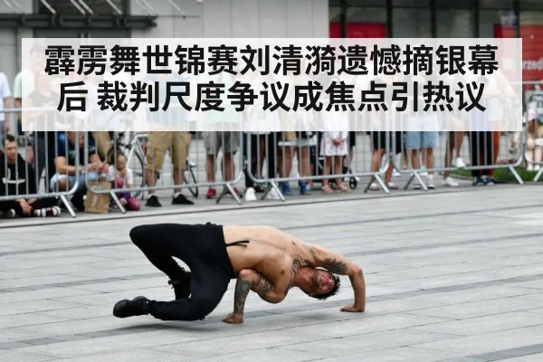 霹雳舞世锦赛刘清漪遗憾摘银幕后 裁判尺度争议成焦点引热议