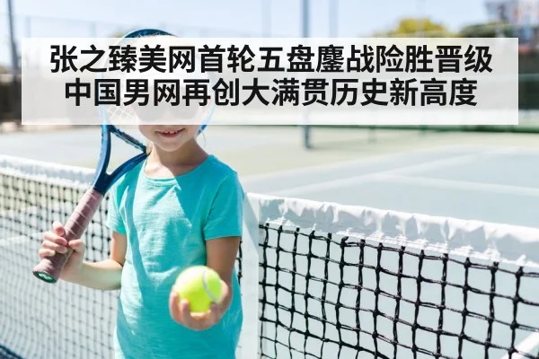 张之臻美网首轮五盘鏖战险胜晋级 中国男网再创大满贯历史新高度